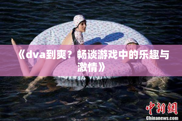 《dva到爽？畅谈游戏中的乐趣与激情》