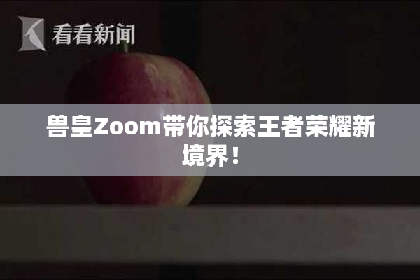 兽皇Zoom带你探索王者荣耀新境界！