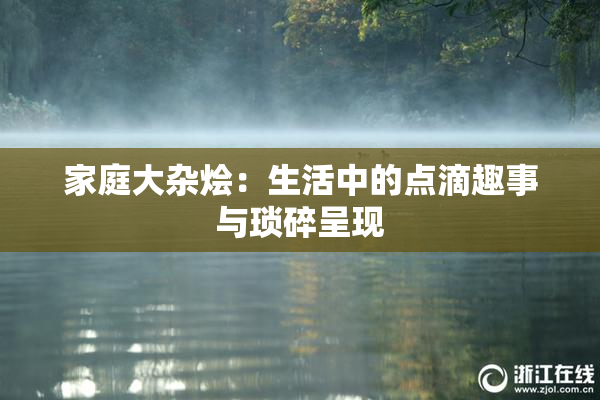 家庭大杂烩：生活中的点滴趣事与琐碎呈现