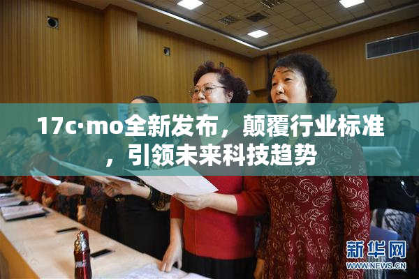 17c·mo全新发布，颠覆行业标准，引领未来科技趋势