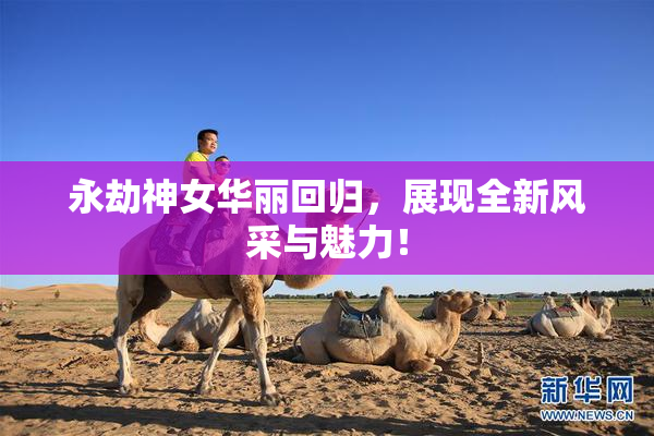 永劫神女华丽回归，展现全新风采与魅力！