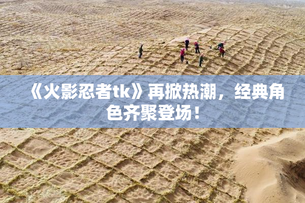 《火影忍者tk》再掀热潮，经典角色齐聚登场！