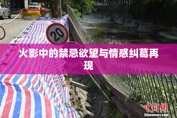 火影中的禁忌欲望与情感纠葛再现