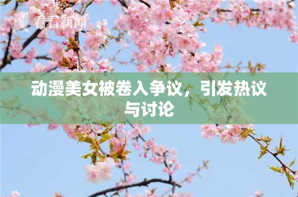 动漫美女被卷入争议，引发热议与讨论