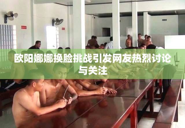 欧阳娜娜换脸挑战引发网友热烈讨论与关注
