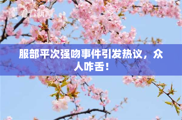 服部平次强吻事件引发热议，众人咋舌！