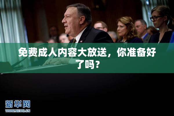 免费成人内容大放送，你准备好了吗？