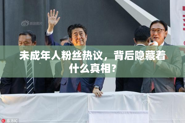 未成年人粉丝热议，背后隐藏着什么真相？