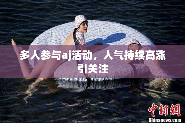 多人参与aj活动，人气持续高涨引关注