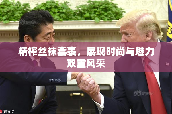 精榨丝袜套裹，展现时尚与魅力双重风采