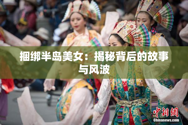 捆绑半岛美女：揭秘背后的故事与风波