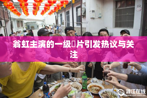 翁虹主演的一级婬片引发热议与关注