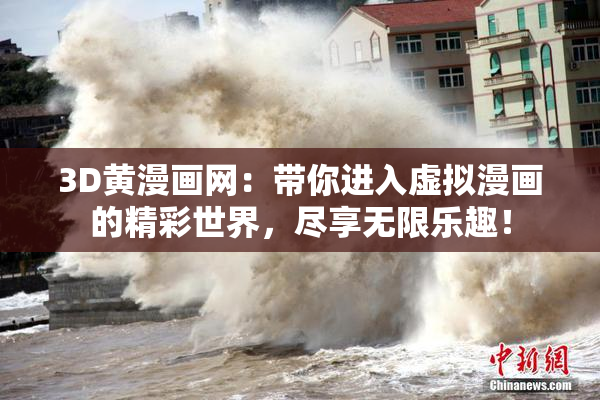 3D黄漫画网：带你进入虚拟漫画的精彩世界，尽享无限乐趣！