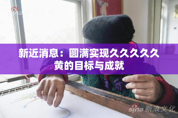 新近消息：圆满实现久久久久久黄的目标与成就