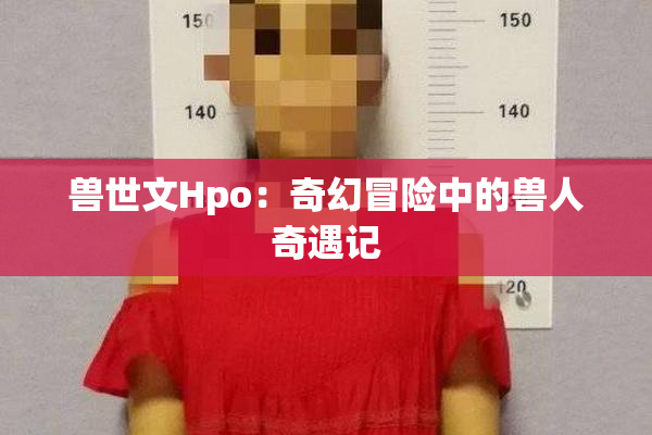 兽世文Hpo：奇幻冒险中的兽人奇遇记
