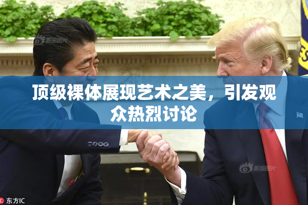 顶级裸体展现艺术之美，引发观众热烈讨论