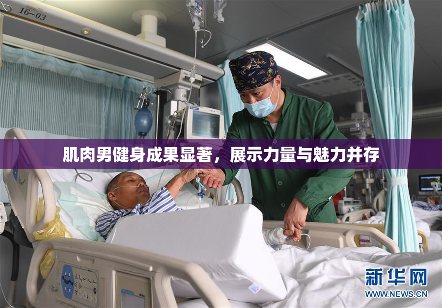 肌肉男健身成果显著，展示力量与魅力并存