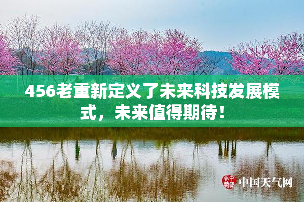 456老重新定义了未来科技发展模式，未来值得期待！