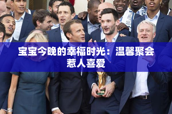 宝宝今晚的幸福时光：温馨聚会惹人喜爱