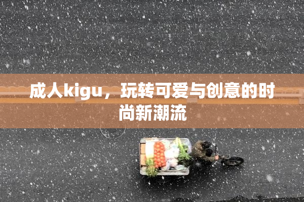 成人kigu，玩转可爱与创意的时尚新潮流