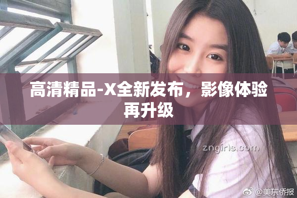 高清精品-X全新发布，影像体验再升级