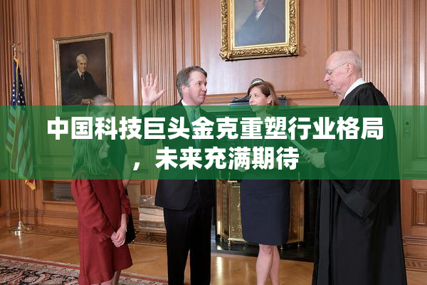 中国科技巨头金克重塑行业格局，未来充满期待