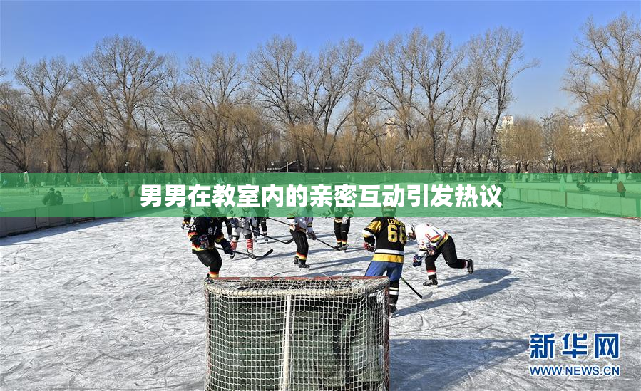 男男在教室内的亲密互动引发热议