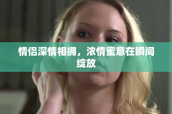 情侣深情相拥，浓情蜜意在瞬间绽放