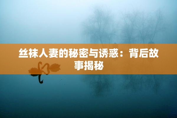 丝袜人妻的秘密与诱惑：背后故事揭秘