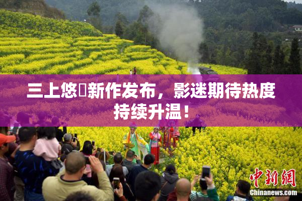 三上悠亜新作发布，影迷期待热度持续升温！