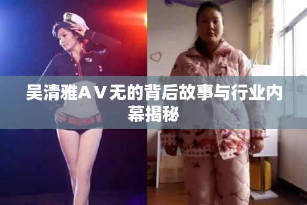 吴清雅AⅤ无的背后故事与行业内幕揭秘