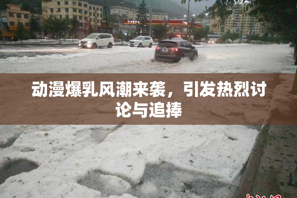 动漫爆乳风潮来袭，引发热烈讨论与追捧