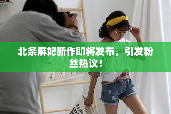 北条麻妃新作即将发布，引发粉丝热议！