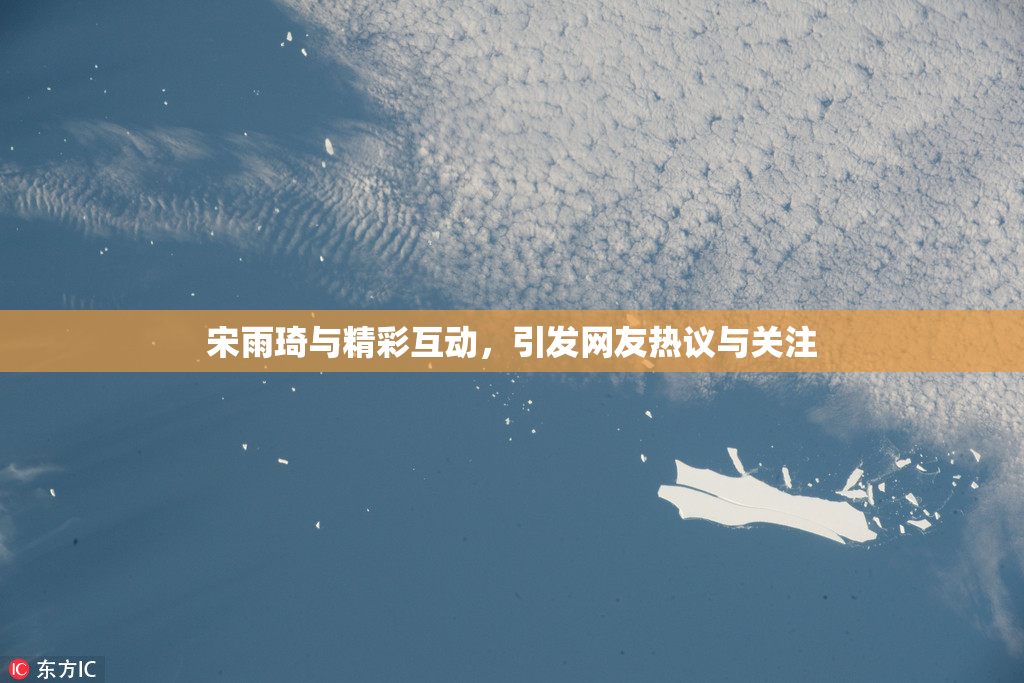 宋雨琦与精彩互动，引发网友热议与关注