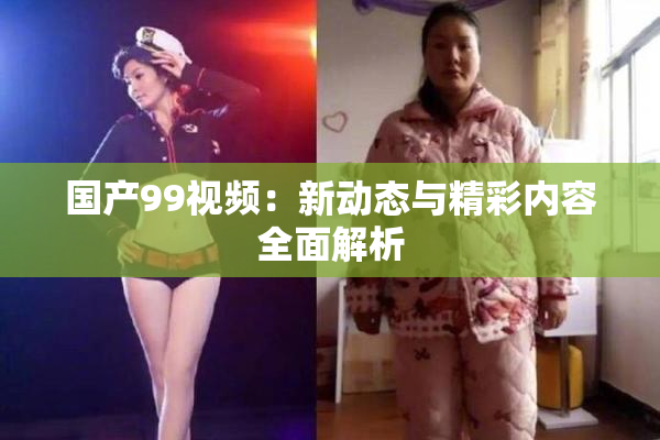 国产99视频：新动态与精彩内容全面解析