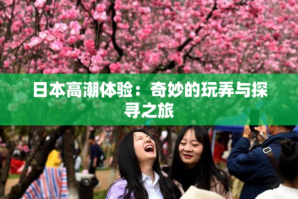 日本高潮体验：奇妙的玩弄与探寻之旅