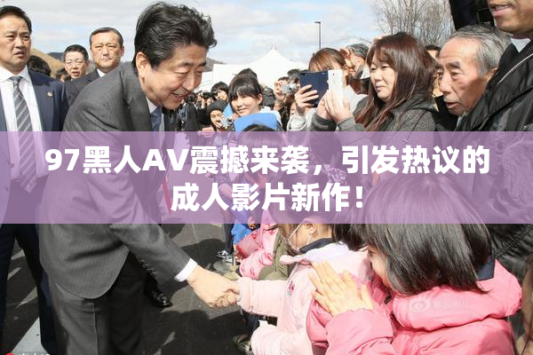 97黑人AV震撼来袭，引发热议的成人影片新作！