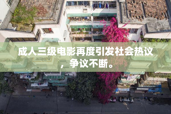 成人三级电影再度引发社会热议，争议不断。