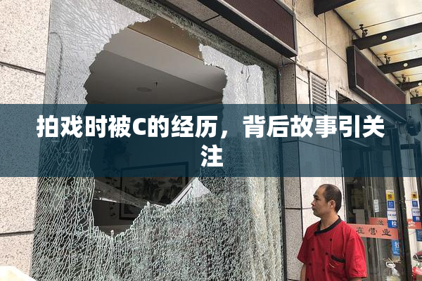 拍戏时被C的经历，背后故事引关注