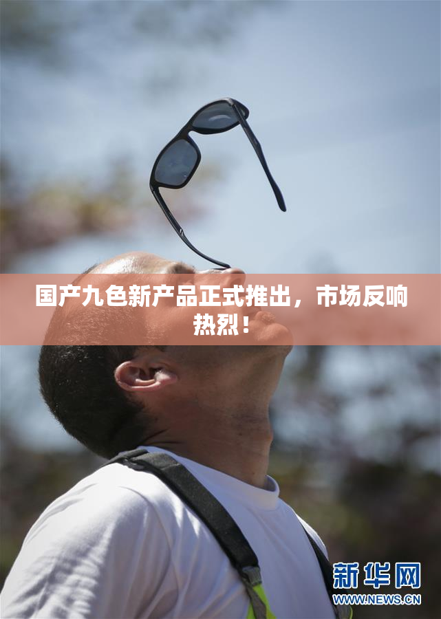 国产九色新产品正式推出，市场反响热烈！