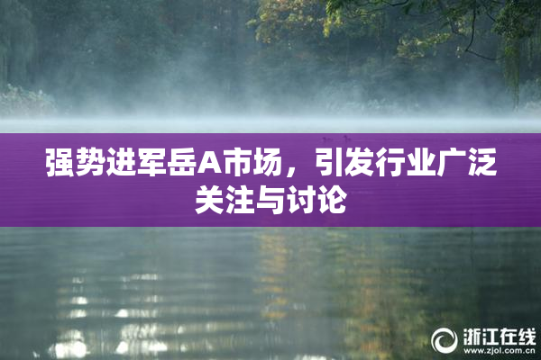 强势进军岳A市场，引发行业广泛关注与讨论