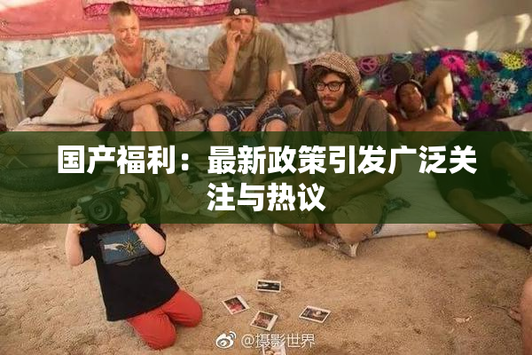 国产福利：最新政策引发广泛关注与热议
