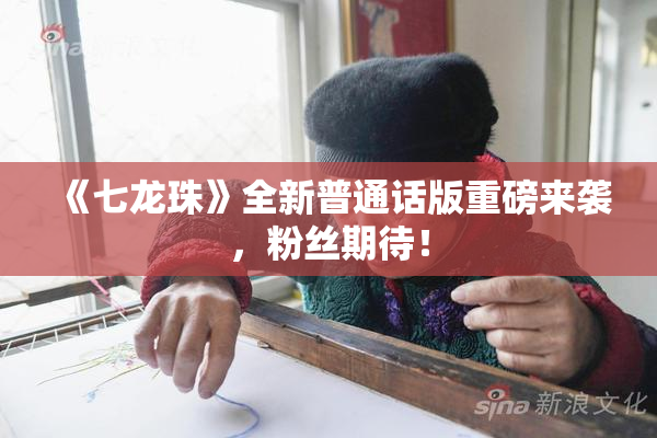 《七龙珠》全新普通话版重磅来袭，粉丝期待！