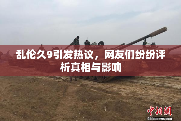 乱伦久9引发热议，网友们纷纷评析真相与影响