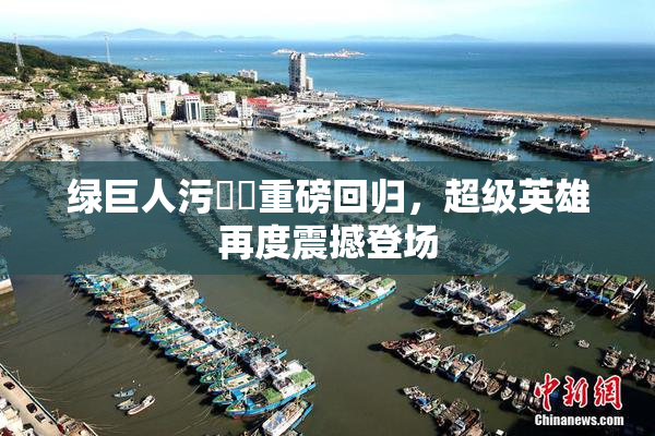 绿巨人污❌‌重磅回归，超级英雄再度震撼登场