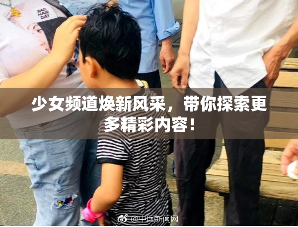 少女频道焕新风采，带你探索更多精彩内容！