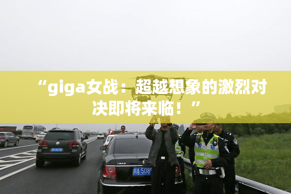 “giga女战：超越想象的激烈对决即将来临！”