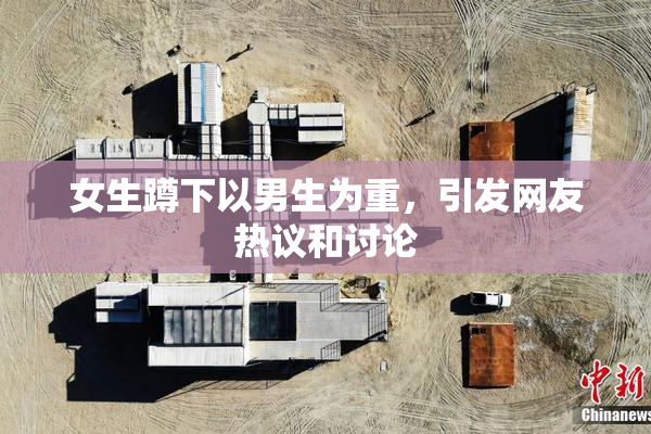 女生蹲下以男生为重，引发网友热议和讨论