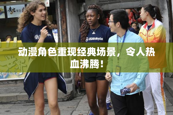 动漫角色重现经典场景，令人热血沸腾！