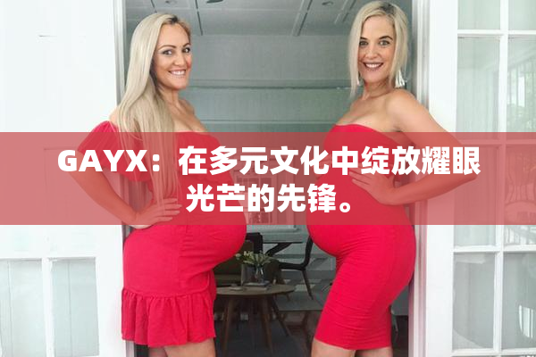 GAYX：在多元文化中绽放耀眼光芒的先锋。
